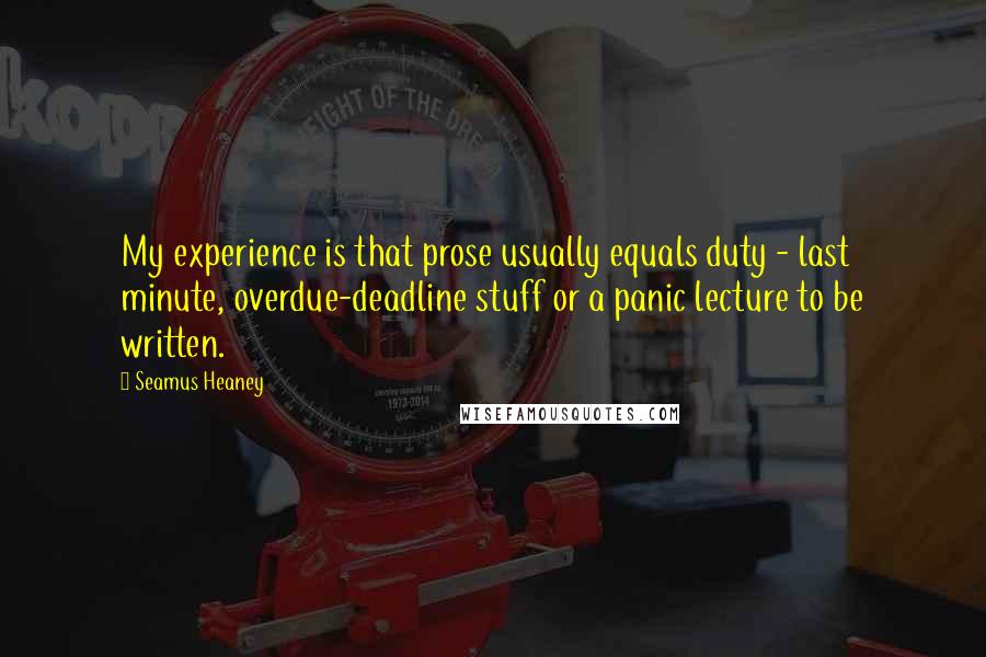 Seamus Heaney Quotes: My experience is that prose usually equals duty - last minute, overdue-deadline stuff or a panic lecture to be written.