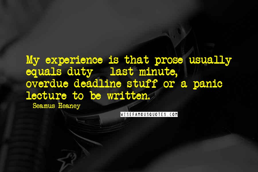 Seamus Heaney Quotes: My experience is that prose usually equals duty - last minute, overdue-deadline stuff or a panic lecture to be written.