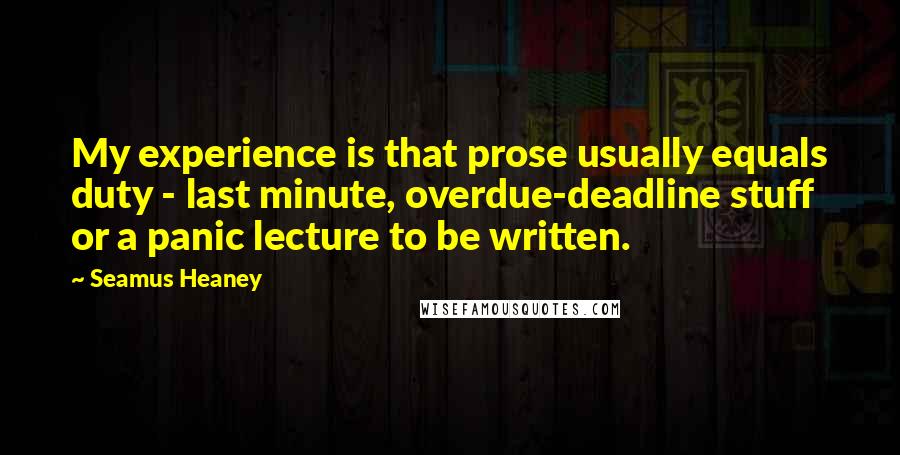 Seamus Heaney Quotes: My experience is that prose usually equals duty - last minute, overdue-deadline stuff or a panic lecture to be written.