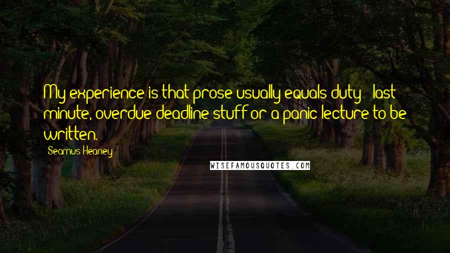 Seamus Heaney Quotes: My experience is that prose usually equals duty - last minute, overdue-deadline stuff or a panic lecture to be written.