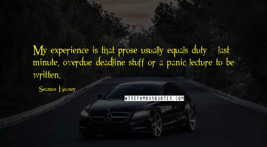 Seamus Heaney Quotes: My experience is that prose usually equals duty - last minute, overdue-deadline stuff or a panic lecture to be written.