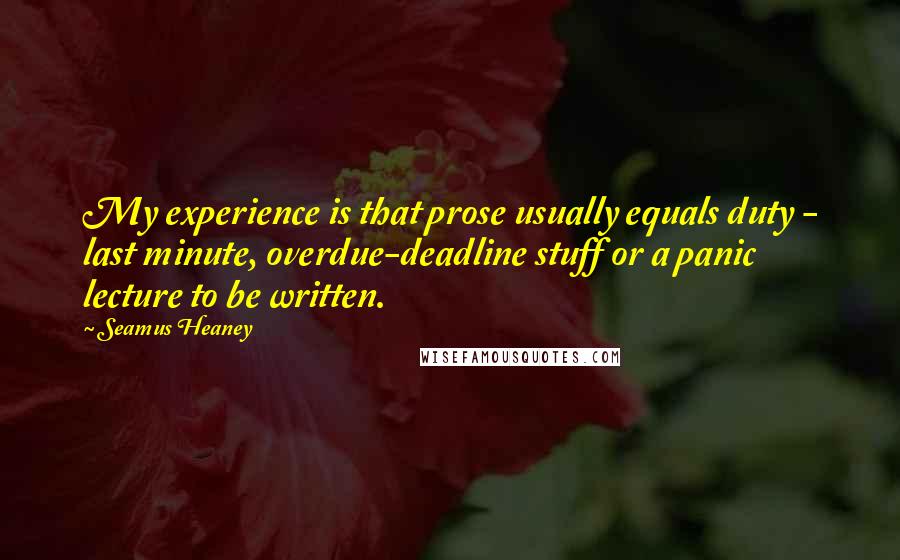 Seamus Heaney Quotes: My experience is that prose usually equals duty - last minute, overdue-deadline stuff or a panic lecture to be written.