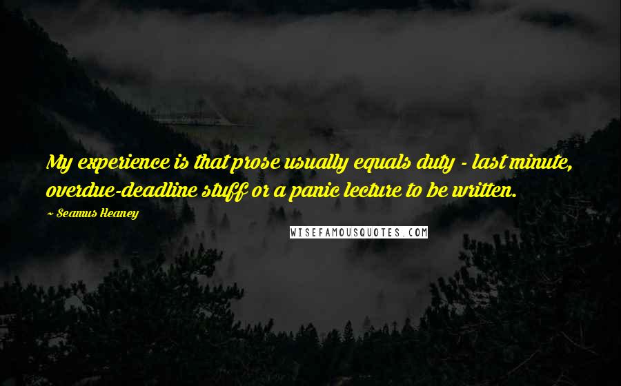 Seamus Heaney Quotes: My experience is that prose usually equals duty - last minute, overdue-deadline stuff or a panic lecture to be written.