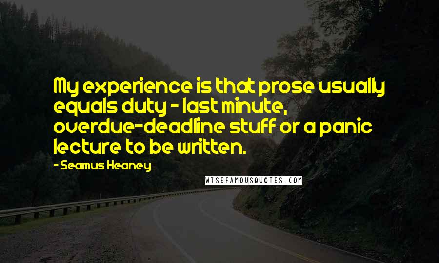 Seamus Heaney Quotes: My experience is that prose usually equals duty - last minute, overdue-deadline stuff or a panic lecture to be written.