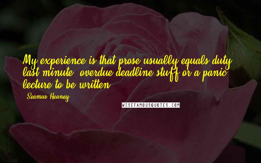 Seamus Heaney Quotes: My experience is that prose usually equals duty - last minute, overdue-deadline stuff or a panic lecture to be written.