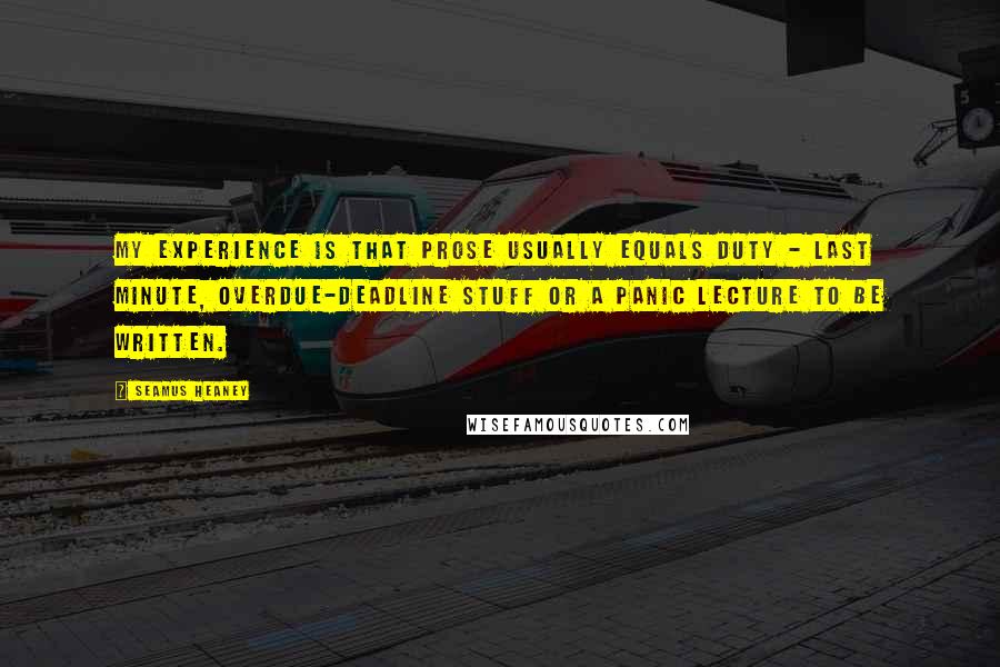 Seamus Heaney Quotes: My experience is that prose usually equals duty - last minute, overdue-deadline stuff or a panic lecture to be written.