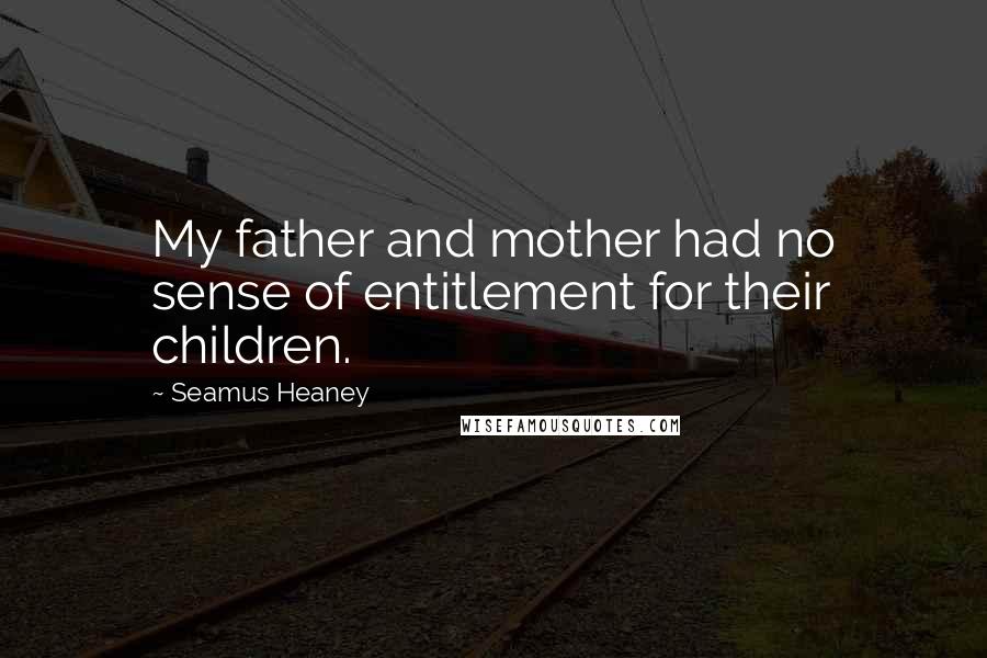 Seamus Heaney Quotes: My father and mother had no sense of entitlement for their children.