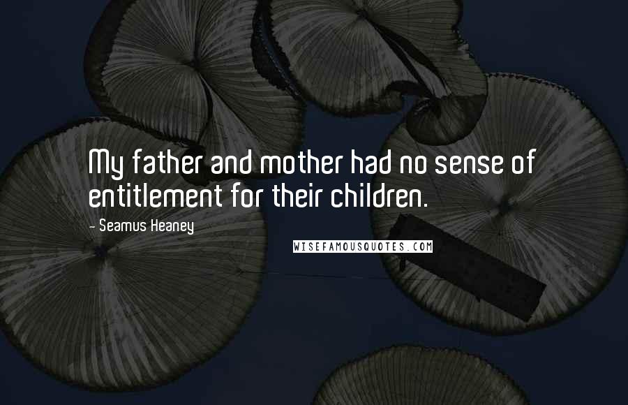 Seamus Heaney Quotes: My father and mother had no sense of entitlement for their children.