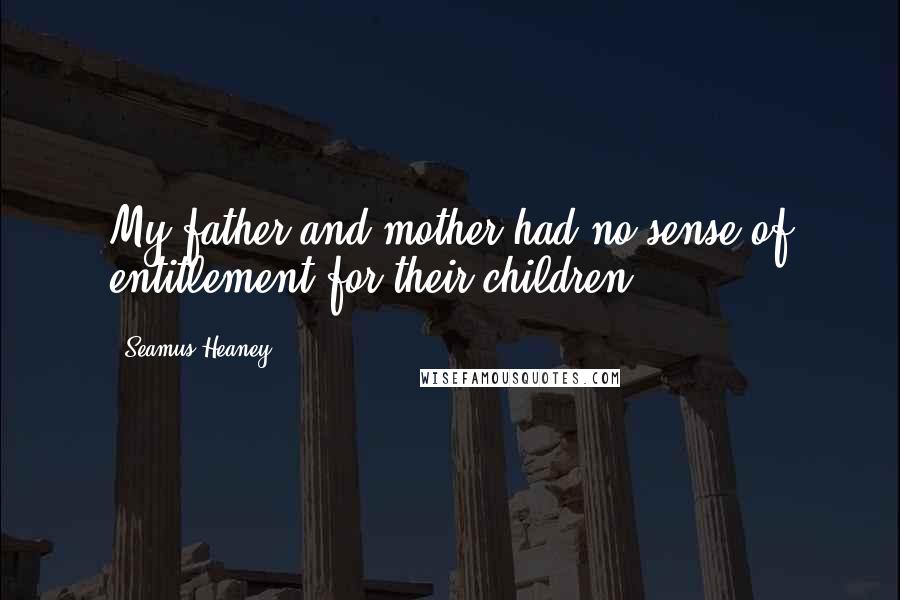 Seamus Heaney Quotes: My father and mother had no sense of entitlement for their children.