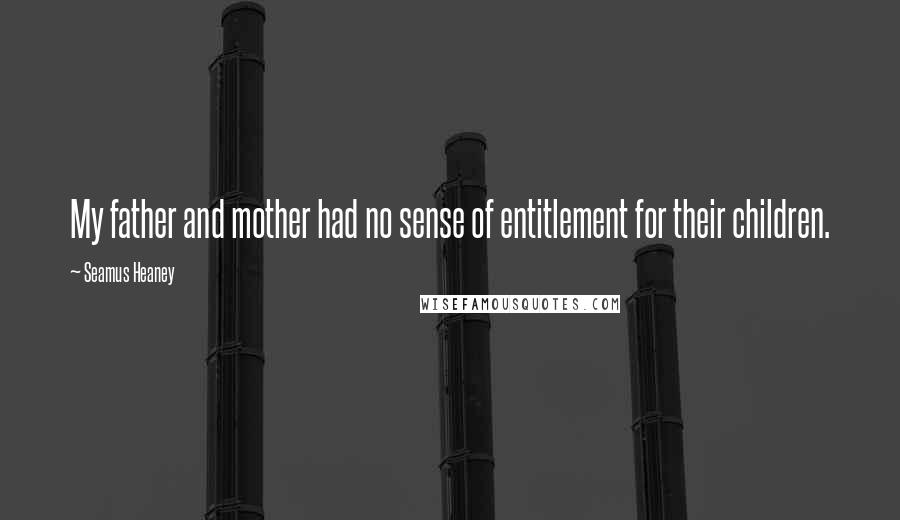 Seamus Heaney Quotes: My father and mother had no sense of entitlement for their children.