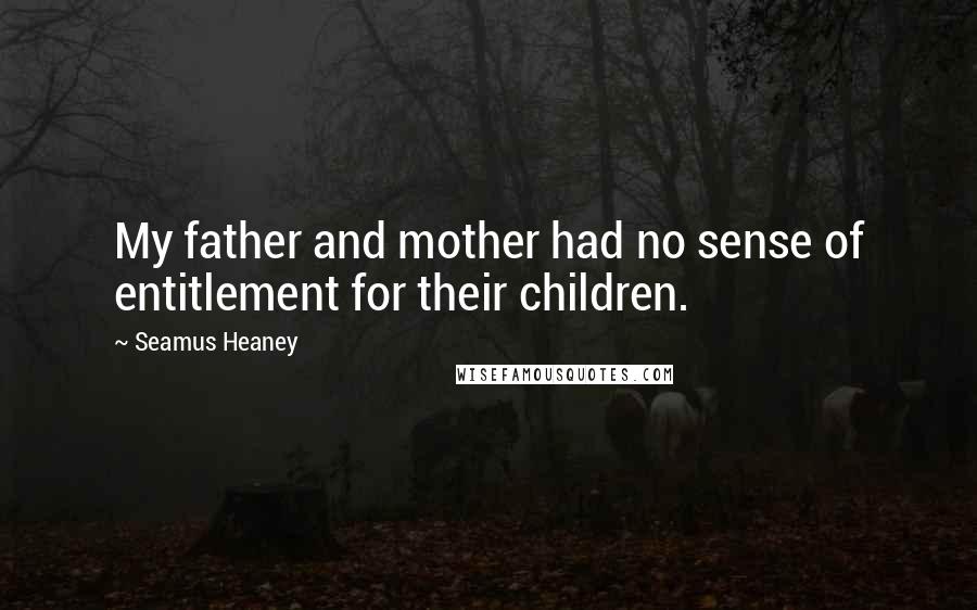 Seamus Heaney Quotes: My father and mother had no sense of entitlement for their children.