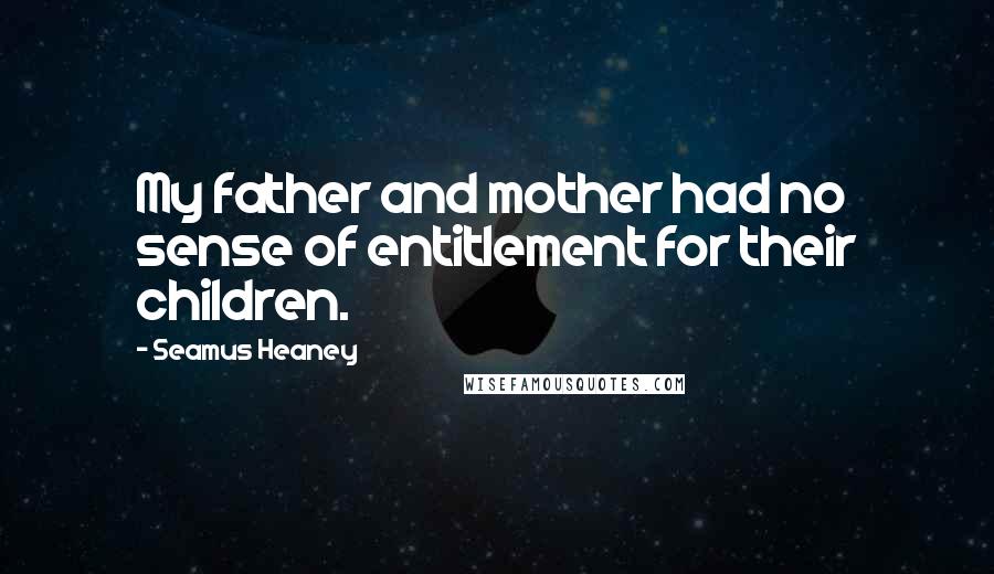 Seamus Heaney Quotes: My father and mother had no sense of entitlement for their children.