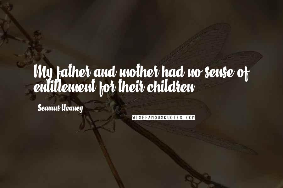 Seamus Heaney Quotes: My father and mother had no sense of entitlement for their children.