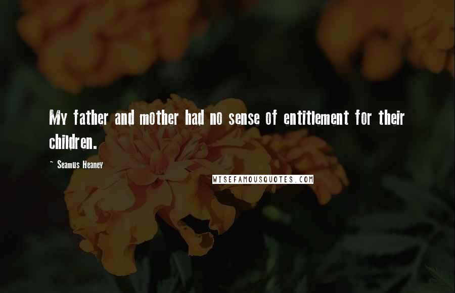 Seamus Heaney Quotes: My father and mother had no sense of entitlement for their children.