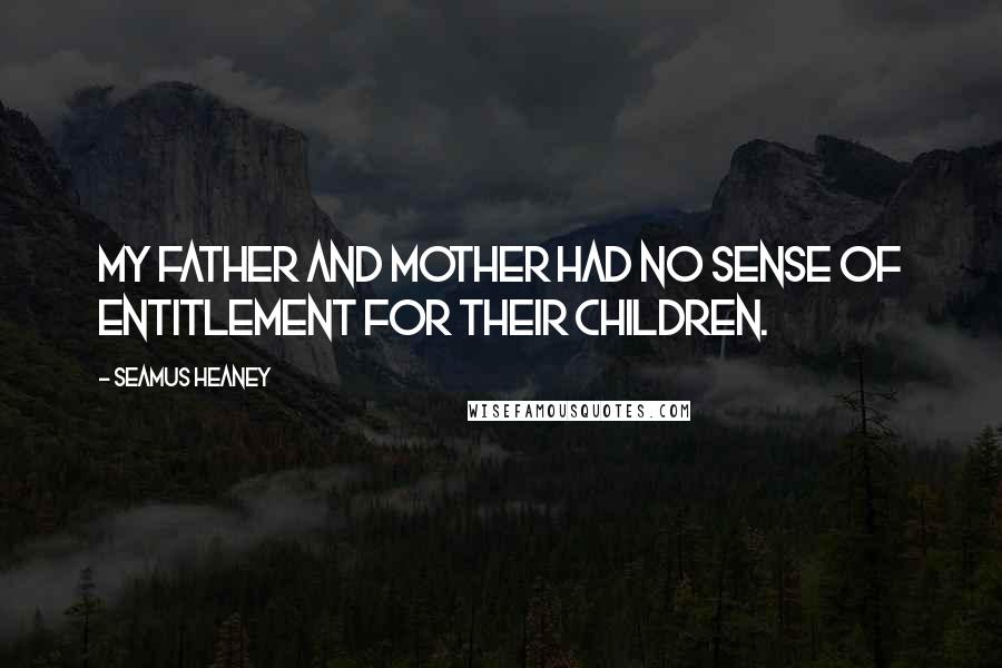 Seamus Heaney Quotes: My father and mother had no sense of entitlement for their children.