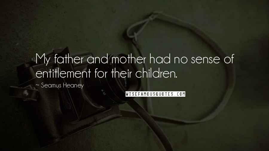 Seamus Heaney Quotes: My father and mother had no sense of entitlement for their children.