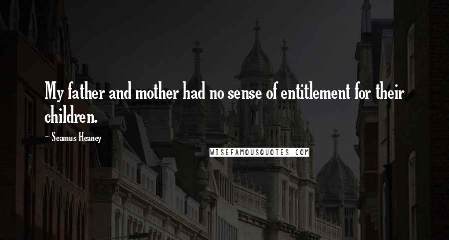 Seamus Heaney Quotes: My father and mother had no sense of entitlement for their children.