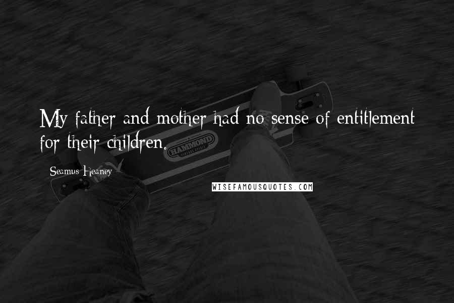 Seamus Heaney Quotes: My father and mother had no sense of entitlement for their children.