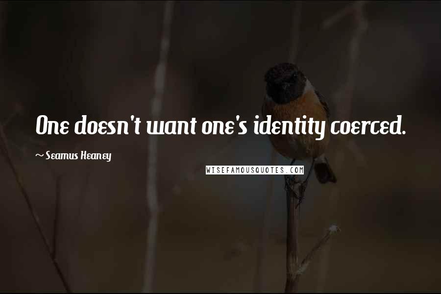 Seamus Heaney Quotes: One doesn't want one's identity coerced.