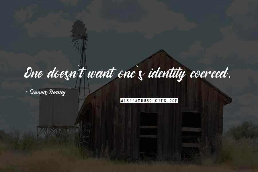 Seamus Heaney Quotes: One doesn't want one's identity coerced.