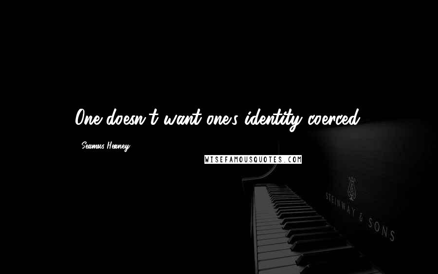 Seamus Heaney Quotes: One doesn't want one's identity coerced.