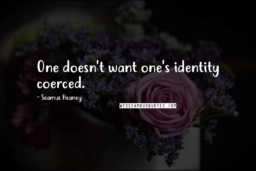 Seamus Heaney Quotes: One doesn't want one's identity coerced.