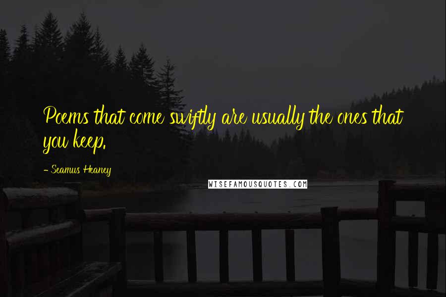 Seamus Heaney Quotes: Poems that come swiftly are usually the ones that you keep.