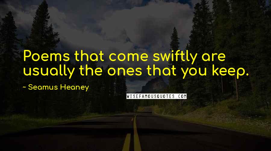 Seamus Heaney Quotes: Poems that come swiftly are usually the ones that you keep.