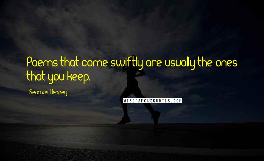 Seamus Heaney Quotes: Poems that come swiftly are usually the ones that you keep.