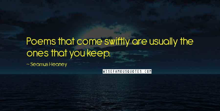 Seamus Heaney Quotes: Poems that come swiftly are usually the ones that you keep.