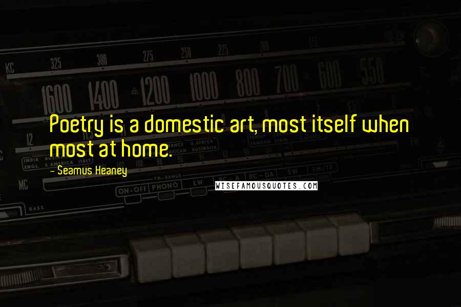 Seamus Heaney Quotes: Poetry is a domestic art, most itself when most at home.