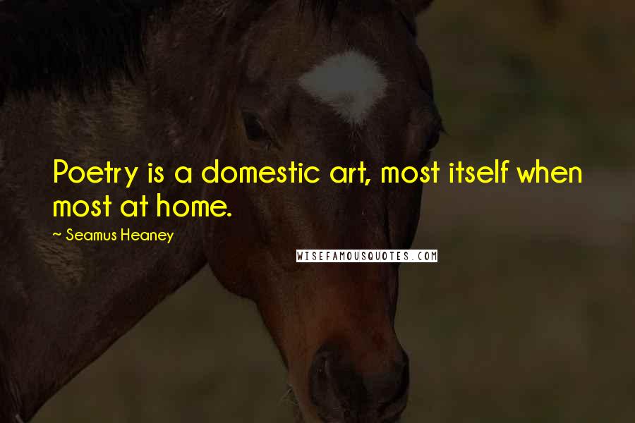 Seamus Heaney Quotes: Poetry is a domestic art, most itself when most at home.