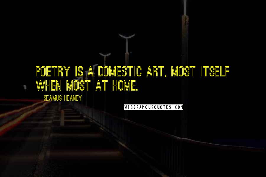 Seamus Heaney Quotes: Poetry is a domestic art, most itself when most at home.