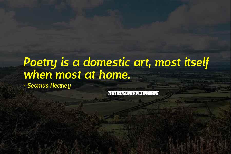 Seamus Heaney Quotes: Poetry is a domestic art, most itself when most at home.