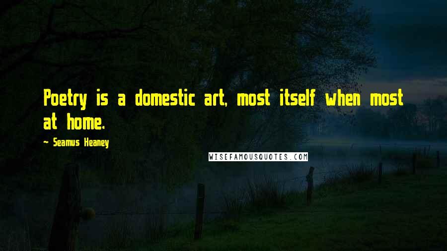 Seamus Heaney Quotes: Poetry is a domestic art, most itself when most at home.