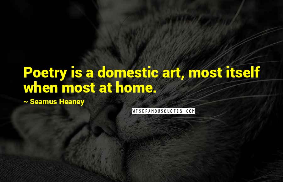 Seamus Heaney Quotes: Poetry is a domestic art, most itself when most at home.