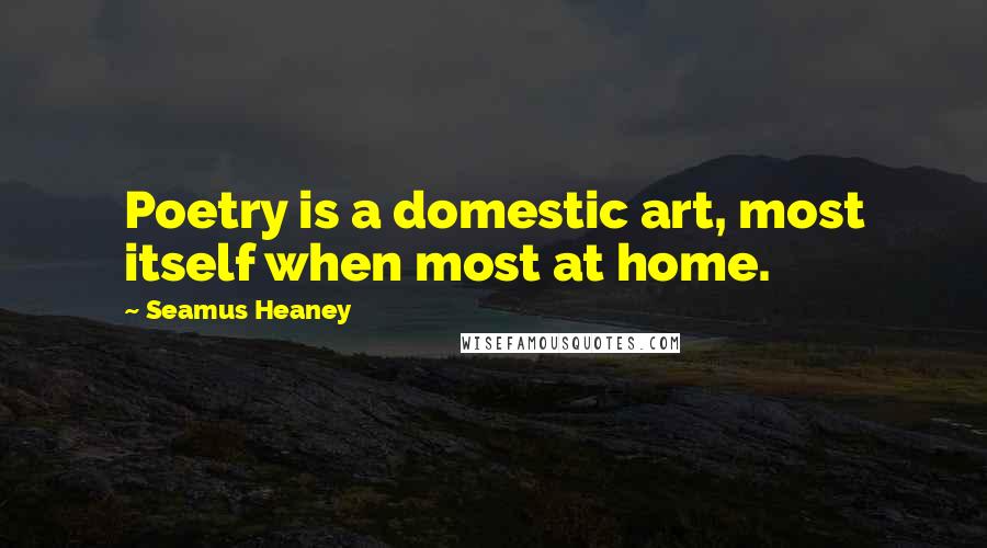 Seamus Heaney Quotes: Poetry is a domestic art, most itself when most at home.