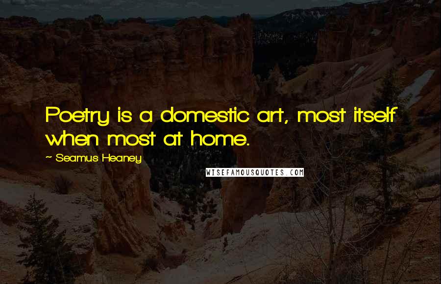 Seamus Heaney Quotes: Poetry is a domestic art, most itself when most at home.