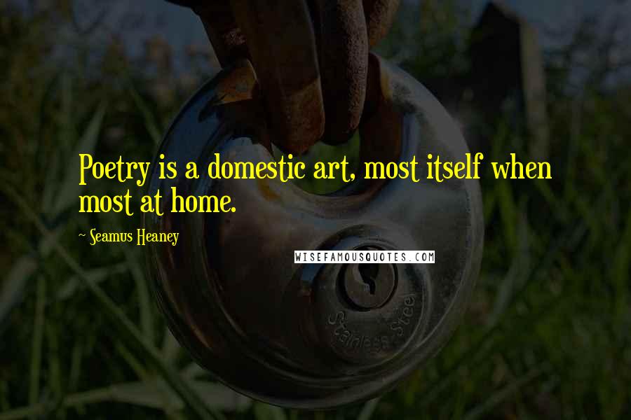 Seamus Heaney Quotes: Poetry is a domestic art, most itself when most at home.