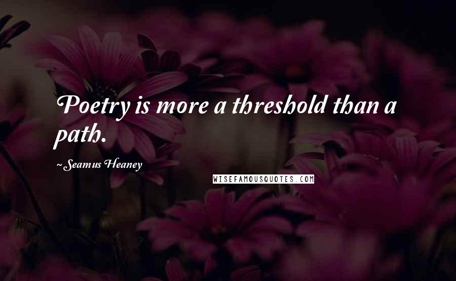 Seamus Heaney Quotes: Poetry is more a threshold than a path.