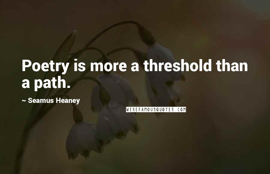 Seamus Heaney Quotes: Poetry is more a threshold than a path.