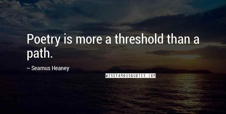 Seamus Heaney Quotes: Poetry is more a threshold than a path.