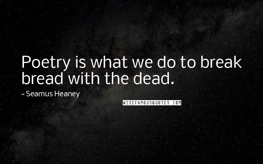 Seamus Heaney Quotes: Poetry is what we do to break bread with the dead.