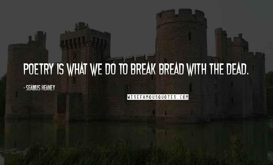 Seamus Heaney Quotes: Poetry is what we do to break bread with the dead.