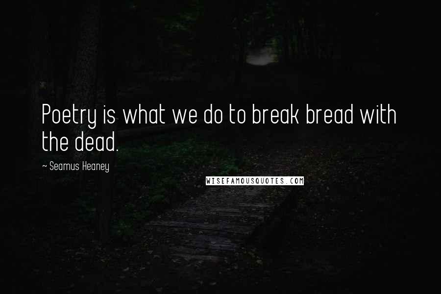 Seamus Heaney Quotes: Poetry is what we do to break bread with the dead.