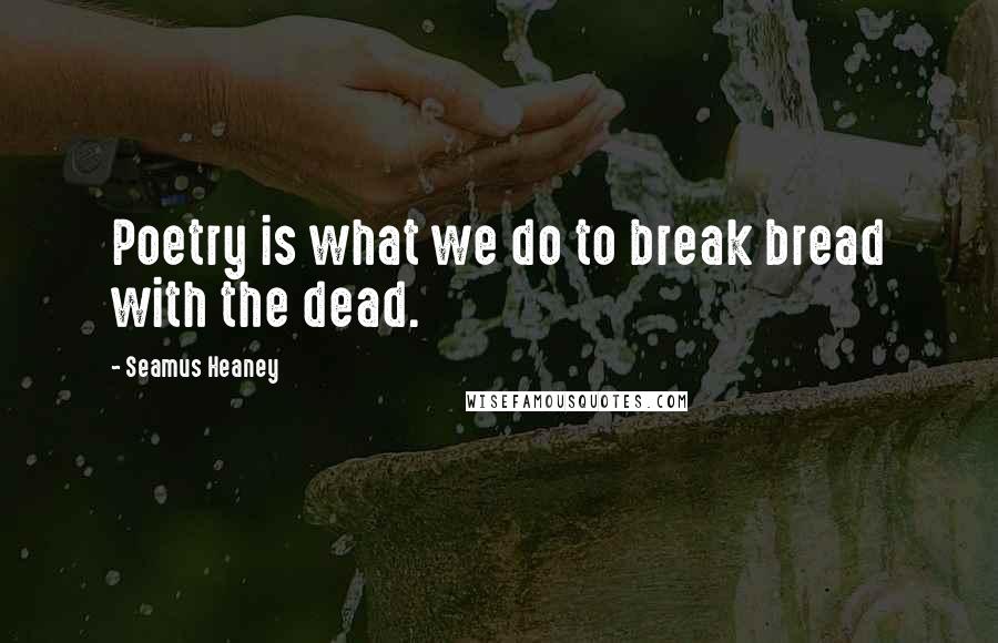 Seamus Heaney Quotes: Poetry is what we do to break bread with the dead.