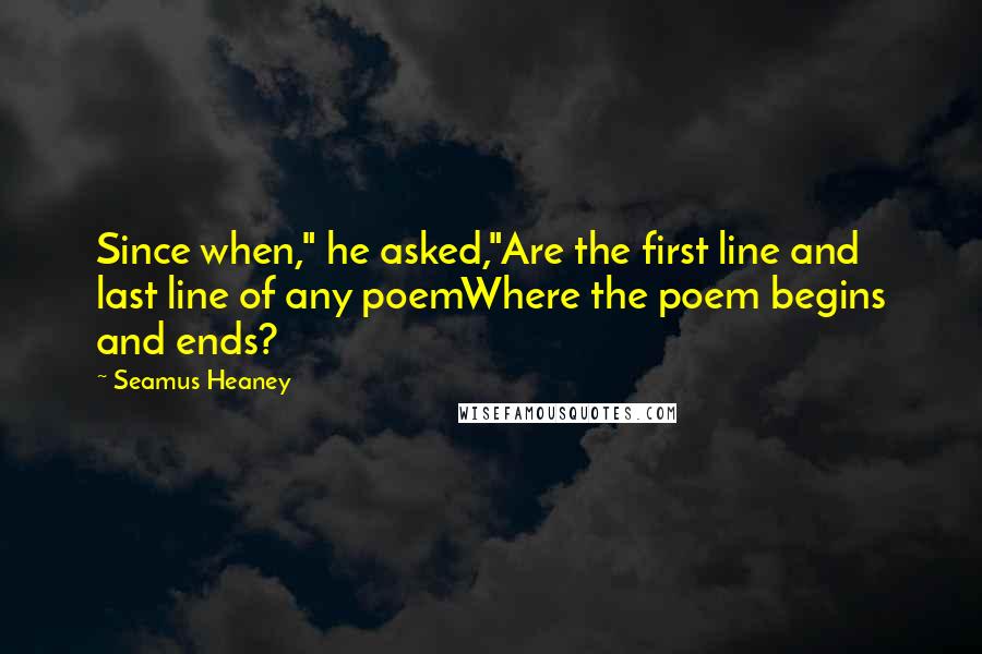 Seamus Heaney Quotes: Since when," he asked,"Are the first line and last line of any poemWhere the poem begins and ends?