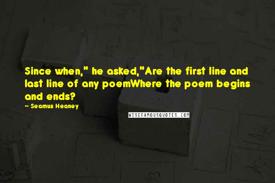 Seamus Heaney Quotes: Since when," he asked,"Are the first line and last line of any poemWhere the poem begins and ends?