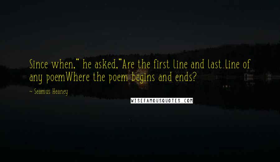 Seamus Heaney Quotes: Since when," he asked,"Are the first line and last line of any poemWhere the poem begins and ends?