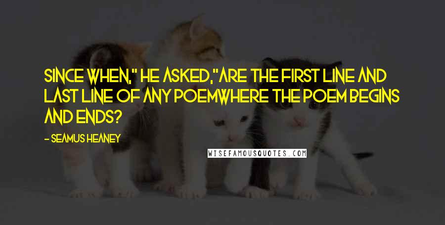 Seamus Heaney Quotes: Since when," he asked,"Are the first line and last line of any poemWhere the poem begins and ends?